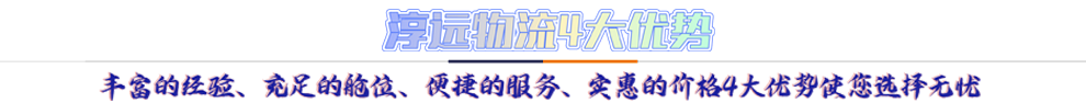 淳遠(yuǎn)物流4大優(yōu)勢*豐富的經(jīng)驗、充足的艙位、便捷的服務(wù)、實惠的價格4大優(yōu)勢讓您選擇無憂